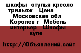 шкафы. стулья кресло трильяж › Цена ­ 500 - Московская обл., Королев г. Мебель, интерьер » Шкафы, купе   